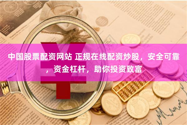 中国股票配资网站 正规在线配资炒股，安全可靠，资金杠杆，助你投资致富