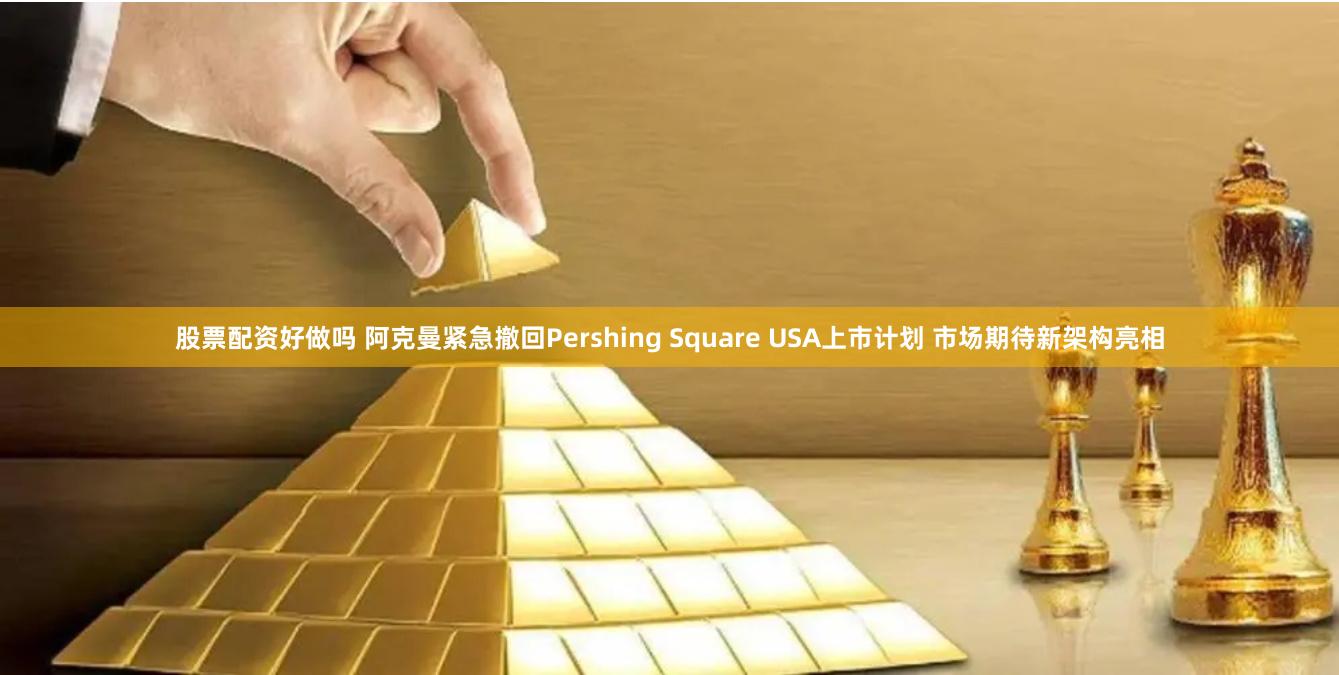 股票配资好做吗 阿克曼紧急撤回Pershing Square USA上市计划 市场期待新架构亮相