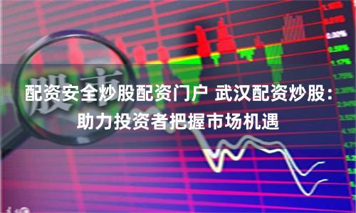 配资安全炒股配资门户 武汉配资炒股：助力投资者把握市场机遇
