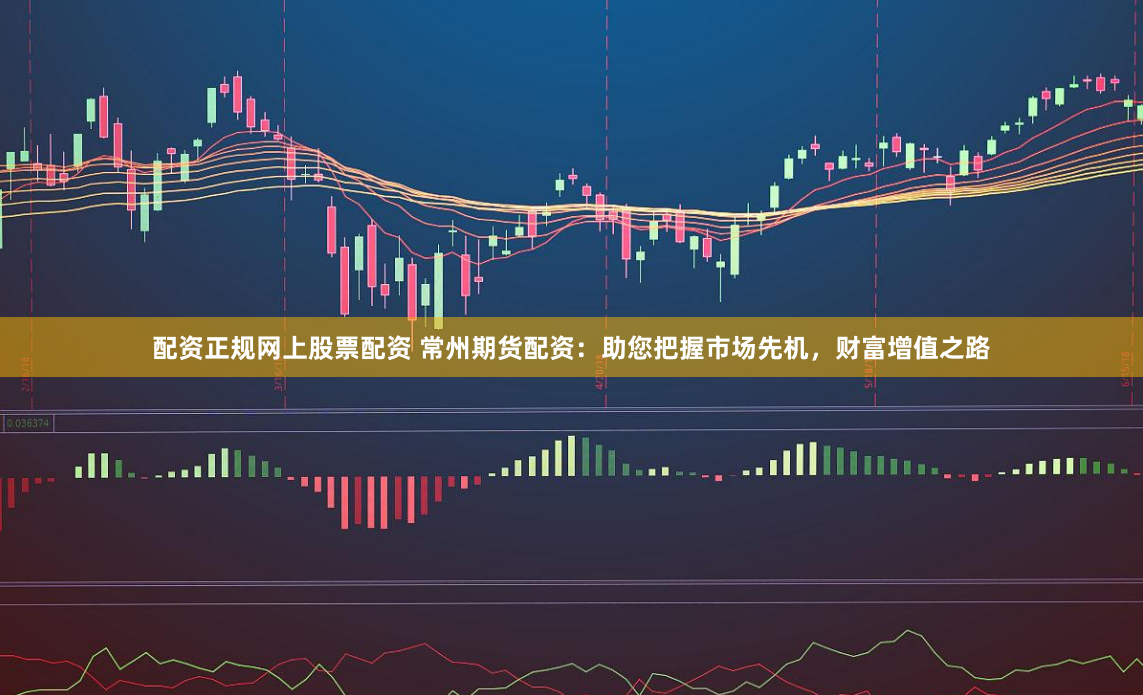 配资正规网上股票配资 常州期货配资：助您把握市场先机，财富增值之路