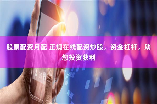 股票配资月配 正规在线配资炒股，资金杠杆，助您投资获利