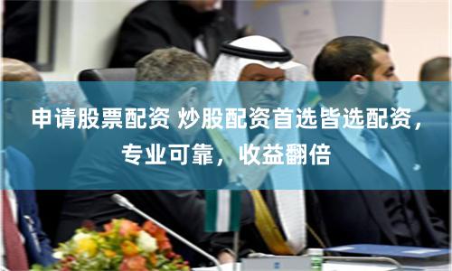 申请股票配资 炒股配资首选皆选配资，专业可靠，收益翻倍