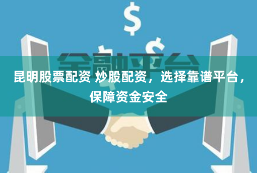 昆明股票配资 炒股配资，选择靠谱平台，保障资金安全