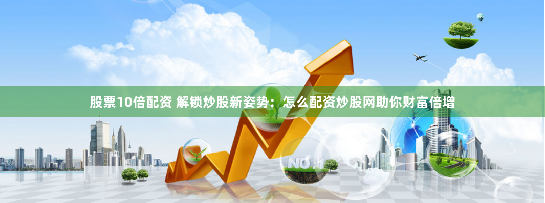 股票10倍配资 解锁炒股新姿势：怎么配资炒股网助你财富倍增