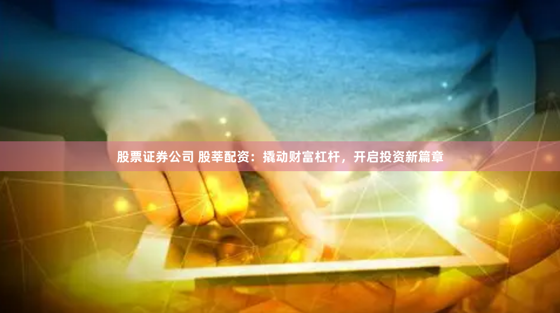 股票证券公司 股莘配资：撬动财富杠杆，开启投资新篇章