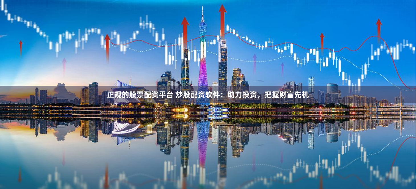 正规的股票配资平台 炒股配资软件：助力投资，把握财富先机