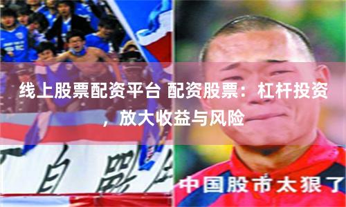 线上股票配资平台 配资股票：杠杆投资，放大收益与风险