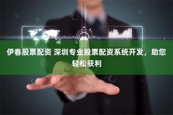 伊春股票配资 深圳专业股票配资系统开发，助您轻松获利