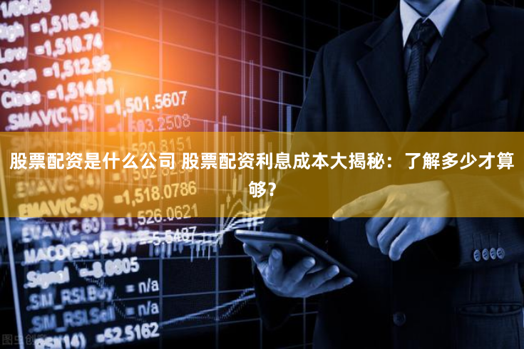 股票配资是什么公司 股票配资利息成本大揭秘：了解多少才算够？