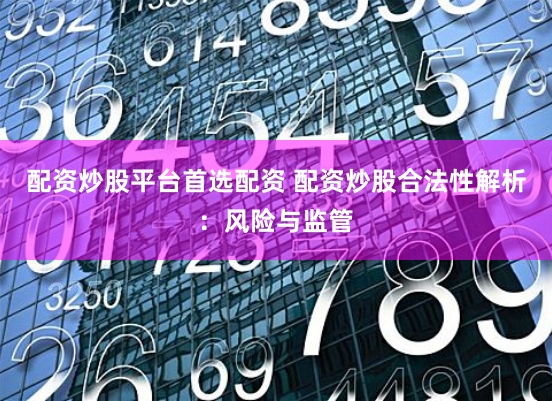 配资炒股平台首选配资 配资炒股合法性解析：风险与监管