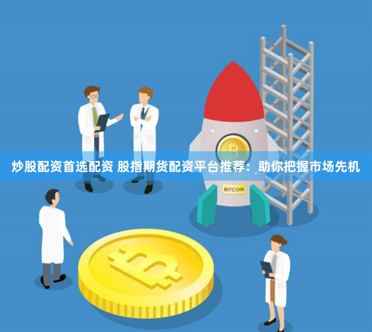 炒股配资首选配资 股指期货配资平台推荐：助你把握市场先机