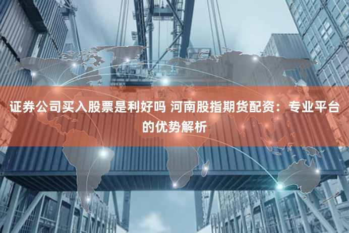 证券公司买入股票是利好吗 河南股指期货配资：专业平台的优势解析