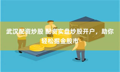 武汉配资炒股 配资实盘炒股开户，助你轻松掘金股市