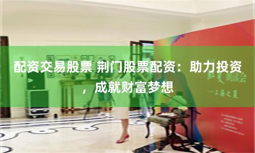 配资交易股票 荆门股票配资：助力投资，成就财富梦想