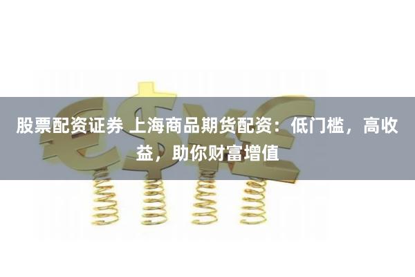 股票配资证券 上海商品期货配资：低门槛，高收益，助你财富增值
